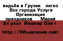 Cвадьба в Грузии - легко! - Все города Услуги » Организация праздников   . Марий Эл респ.,Йошкар-Ола г.